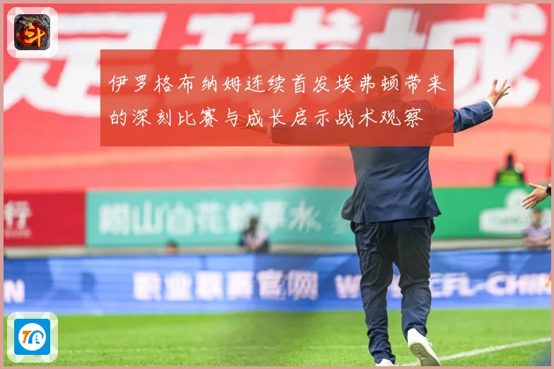 伊罗格布纳姆连续首发埃弗顿带来的深刻比赛与成长启示战术观察