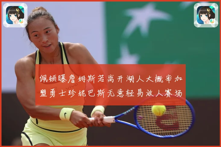佩顿曝詹姆斯若离开湖人大概率加盟勇士珍妮巴斯无意轻易放人赛场复盘