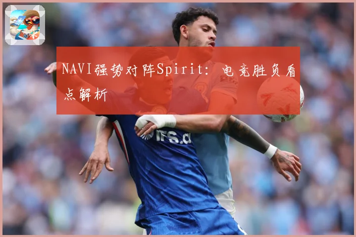 NAVI强势对阵Spirit：电竞胜负看点解析