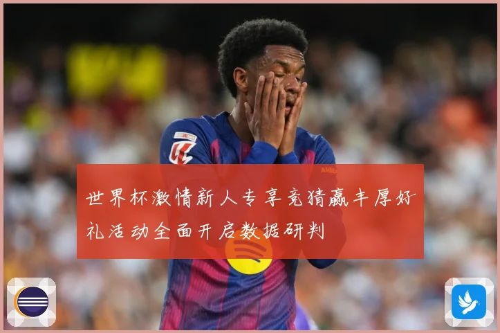 世界杯激情新人专享竞猜赢丰厚好礼活动全面开启数据研判
