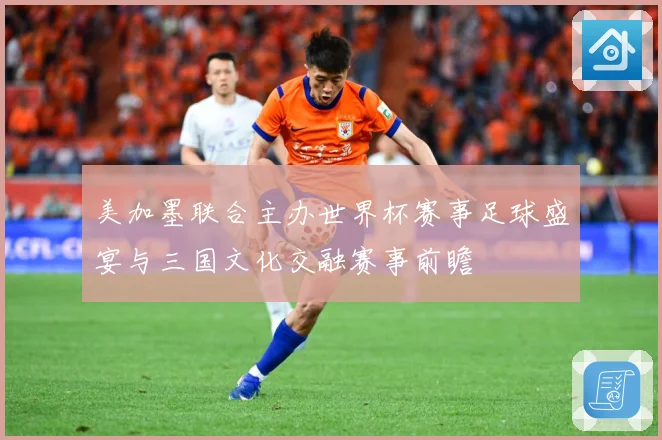 美加墨联合主办世界杯赛事足球盛宴与三国文化交融赛事前瞻