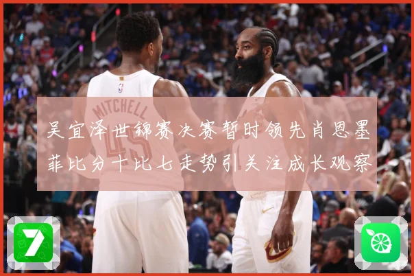 吴宜泽世锦赛决赛暂时领先肖恩墨菲比分十比七走势引关注成长观察