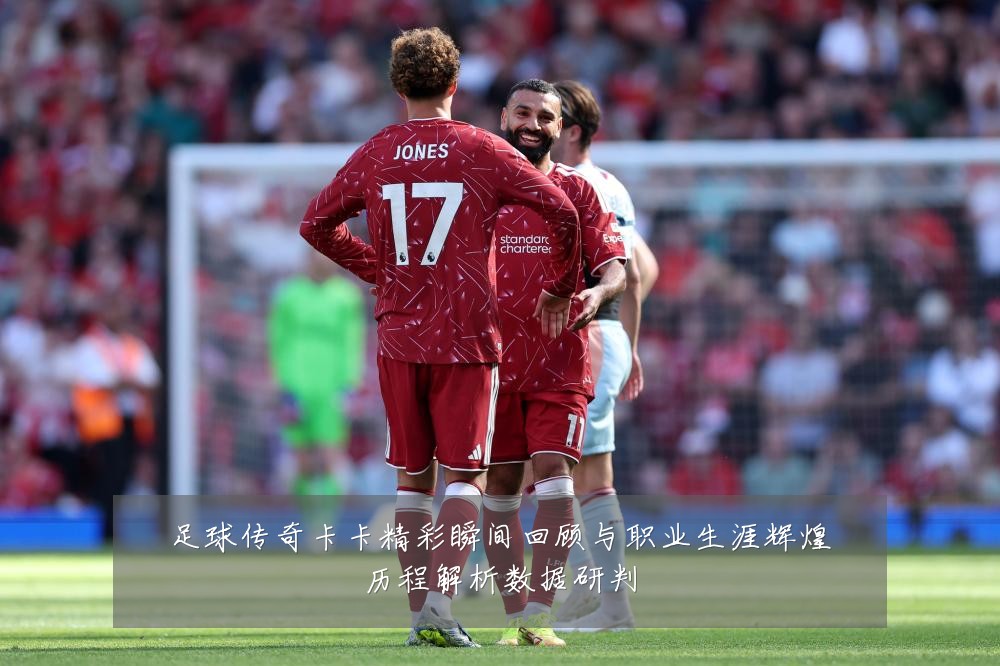 足球传奇卡卡精彩瞬间回顾与职业生涯辉煌历程解析数据研判