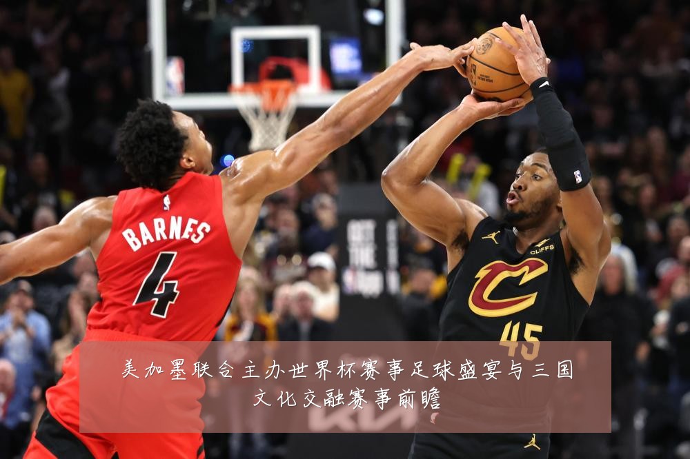 美加墨联合主办世界杯赛事足球盛宴与三国文化交融赛事前瞻
