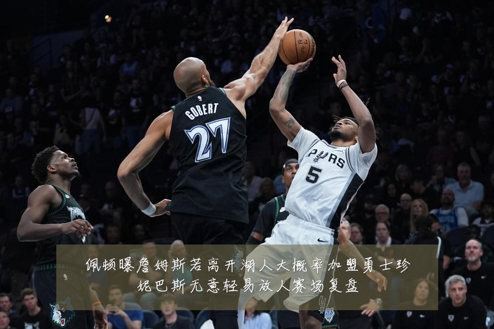 佩顿曝詹姆斯若离开湖人大概率加盟勇士珍妮巴斯无意轻易放人赛场复盘