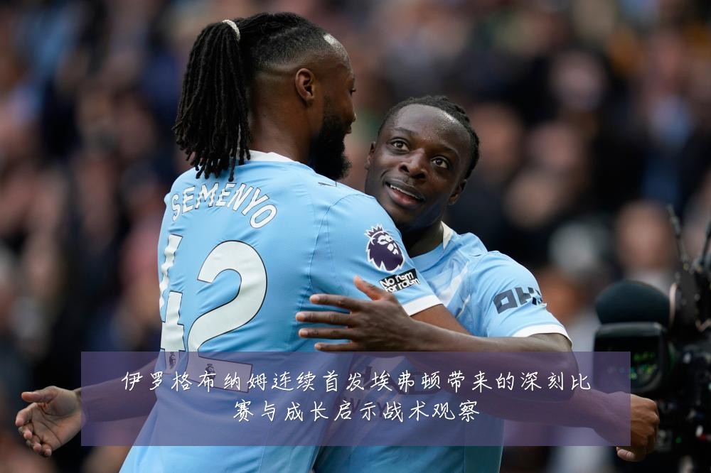 伊罗格布纳姆连续首发埃弗顿带来的深刻比赛与成长启示战术观察